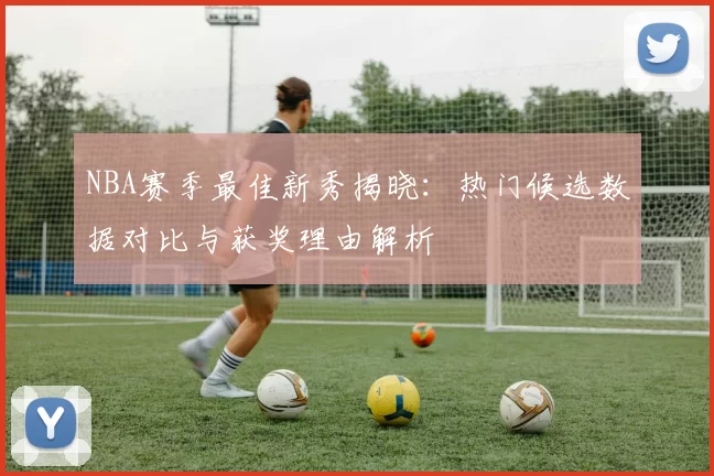NBA赛季最佳新秀揭晓：热门候选数据对比与获奖理由解析