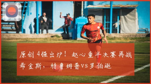 原创 4强出炉！赵心童半决赛再战希金斯，特鲁姆普vs罗伯逊