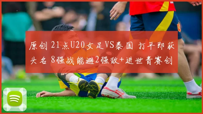 原创 21点U20女足VS泰国 打平即获头名 8强战能避2强敌+进世青赛创良机