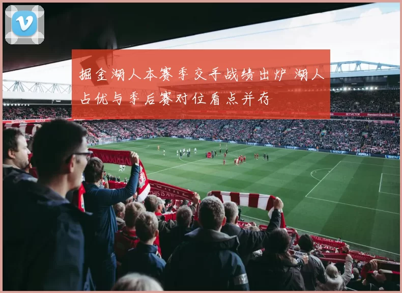 掘金湖人本赛季交手战绩出炉 湖人占优与季后赛对位看点并存