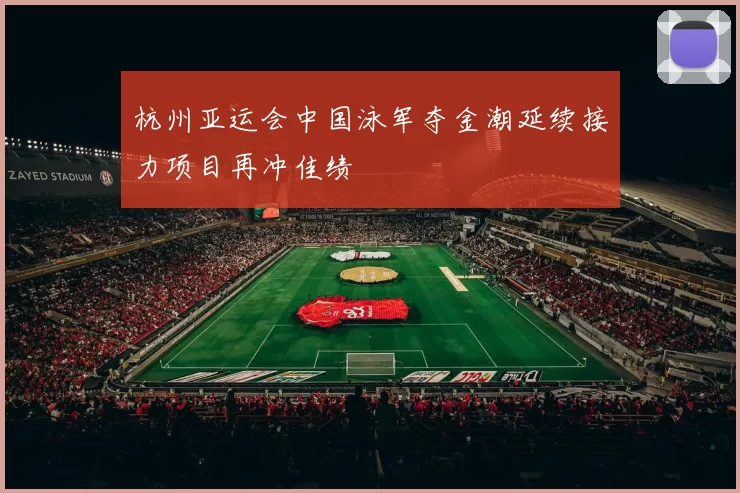 杭州亚运会中国泳军夺金潮延续接力项目再冲佳绩