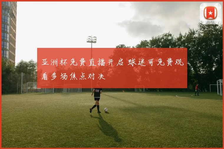 亚洲杯免费直播开启 球迷可免费观看多场焦点对决