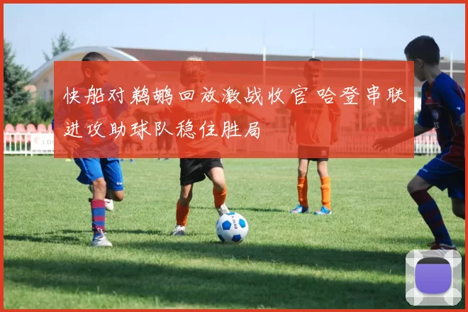 快船对鹈鹕回放激战收官 哈登串联进攻助球队稳住胜局