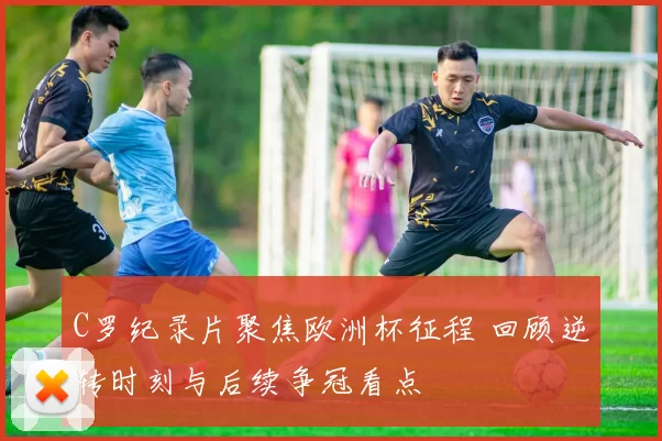 C罗纪录片聚焦欧洲杯征程 回顾逆转时刻与后续争冠看点